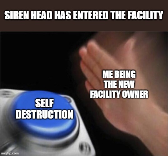 Blank Nut Button Meme | SIREN HEAD HAS ENTERED THE FACILITY; ME BEING THE NEW FACILITY OWNER; SELF DESTRUCTION | image tagged in memes,blank nut button | made w/ Imgflip meme maker