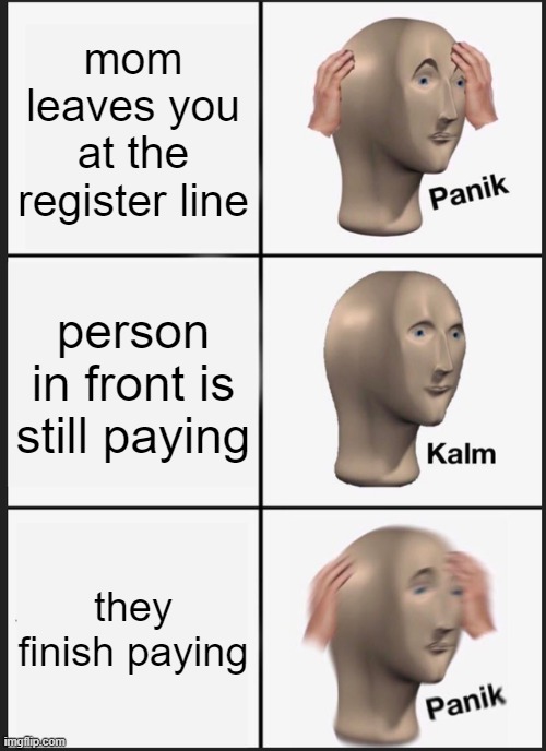 Panik Kalm Panik | mom leaves you at the register line; person in front is still paying; they finish paying | image tagged in memes,panik kalm panik | made w/ Imgflip meme maker