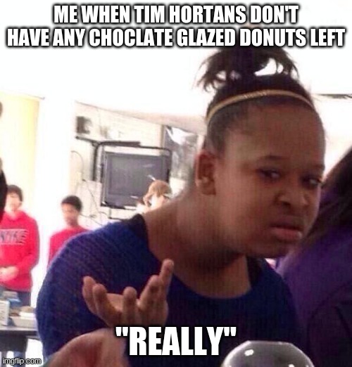 lol first meme posted. like it? | ME WHEN TIM HORTANS DON'T HAVE ANY CHOCLATE GLAZED DONUTS LEFT; "REALLY" | image tagged in memes,black girl wat | made w/ Imgflip meme maker