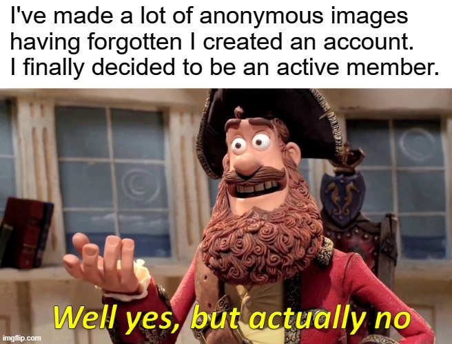 Well Yes, But Actually No Meme | I've made a lot of anonymous images having forgotten I created an account. I finally decided to be an active member. | image tagged in memes,well yes but actually no | made w/ Imgflip meme maker