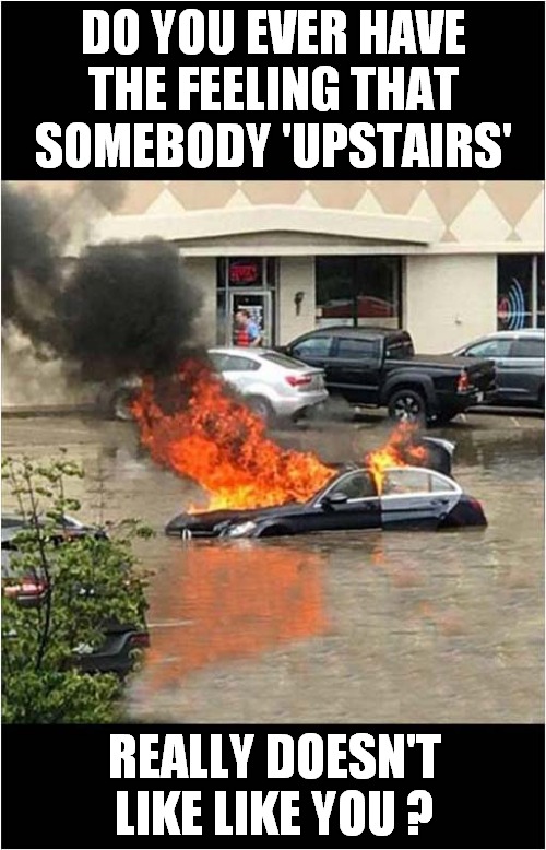 Smoke On The Water ! | DO YOU EVER HAVE THE FEELING THAT SOMEBODY 'UPSTAIRS'; REALLY DOESN'T LIKE LIKE YOU ? | image tagged in car,flood,fire | made w/ Imgflip meme maker