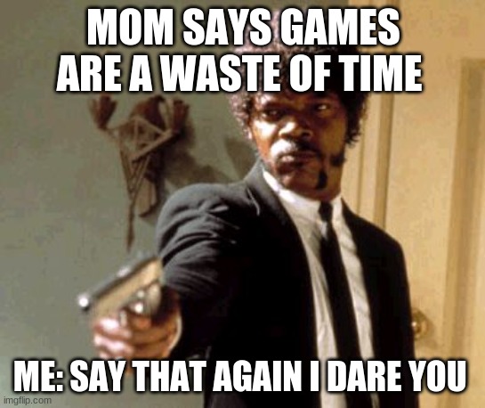 Say That Again I Dare You | MOM SAYS GAMES ARE A WASTE OF TIME; ME: SAY THAT AGAIN I DARE YOU | image tagged in memes,say that again i dare you | made w/ Imgflip meme maker