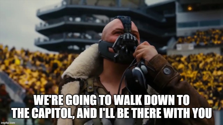 We're Going to Walk Down to the Capitol, and I'll Be There With You | WE'RE GOING TO WALK DOWN TO THE CAPITOL, AND I'LL BE THERE WITH YOU | image tagged in convict trump,impeach trump,capitol,insurrection,bane,dark knight rises | made w/ Imgflip meme maker
