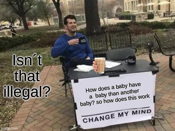 Change My Mind Meme | Isn´t that illegal? How does a baby have a  baby than another baby? so how does this work | image tagged in memes,change my mind | made w/ Imgflip meme maker
