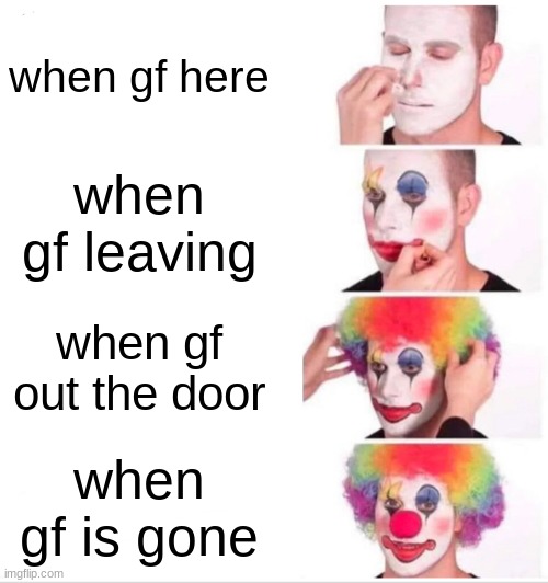 Clown Applying Makeup Meme | when gf here; when gf leaving; when gf out the door; when gf is gone | image tagged in memes,clown applying makeup | made w/ Imgflip meme maker