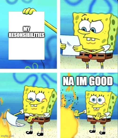 Spongebob yeet | MY RESONSIBILITIES; NA IM GOOD | image tagged in spongebob yeet | made w/ Imgflip meme maker