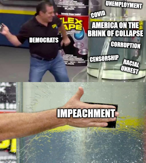 Flex Tape | UNEMPLOYMENT; COVID; AMERICA ON THE BRINK OF COLLAPSE; CORRUPTION; DEMOCRATS; CENSORSHIP; RACIAL UNREST; IMPEACHMENT | image tagged in flex tape | made w/ Imgflip meme maker