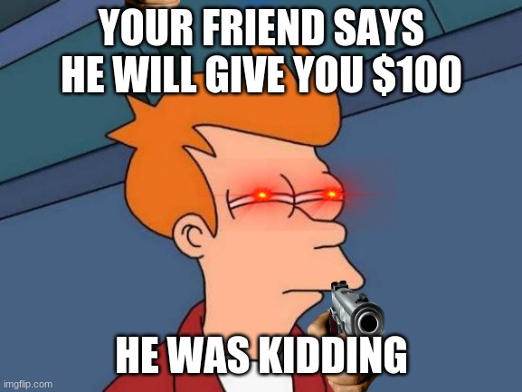 Futurama Fry Meme | YOUR FRIEND SAYS HE WILL GIVE YOU $100; HE WAS KIDDING | image tagged in memes,futurama fry | made w/ Imgflip meme maker
