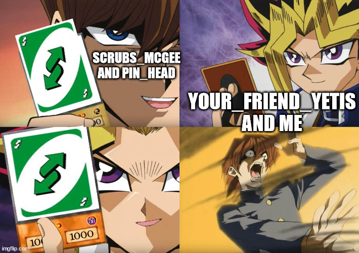 Yu-Gi-Oh No-U | SCRUBS_MCGEE AND PIN_HEAD YOUR_FRIEND_YETIS AND ME | image tagged in yu-gi-oh no-u | made w/ Imgflip meme maker