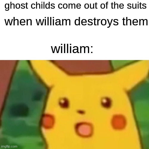 he still comes back | ghost childs come out of the suits; when william destroys them; william: | image tagged in memes,surprised pikachu | made w/ Imgflip meme maker