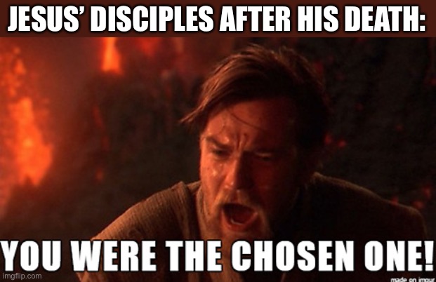 LOL | JESUS’ DISCIPLES AFTER HIS DEATH: | image tagged in you were the chosen one,funny,memes,christian,star wars,jesus | made w/ Imgflip meme maker