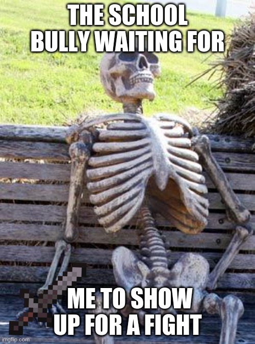 Waiting Skeleton | THE SCHOOL BULLY WAITING FOR; ME TO SHOW UP FOR A FIGHT | image tagged in memes,waiting skeleton | made w/ Imgflip meme maker