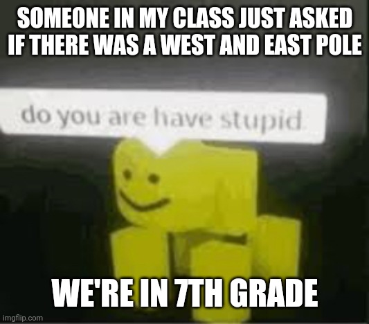 do you are have stupid | SOMEONE IN MY CLASS JUST ASKED IF THERE WAS A WEST AND EAST POLE; WE'RE IN 7TH GRADE | image tagged in do you are have stupid | made w/ Imgflip meme maker