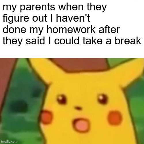 Surprised Pikachu Meme | my parents when they figure out I haven't done my homework after they said I could take a break | image tagged in memes,surprised pikachu | made w/ Imgflip meme maker