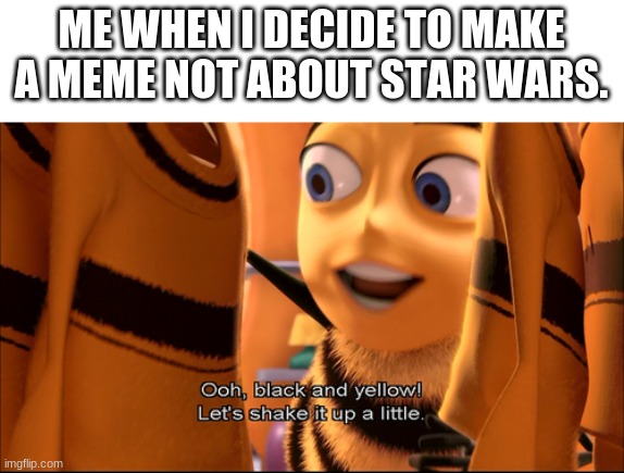 it almost never, but still | ME WHEN I DECIDE TO MAKE A MEME NOT ABOUT STAR WARS. | image tagged in lets shake it up a little,bee movie,star wars,memes | made w/ Imgflip meme maker