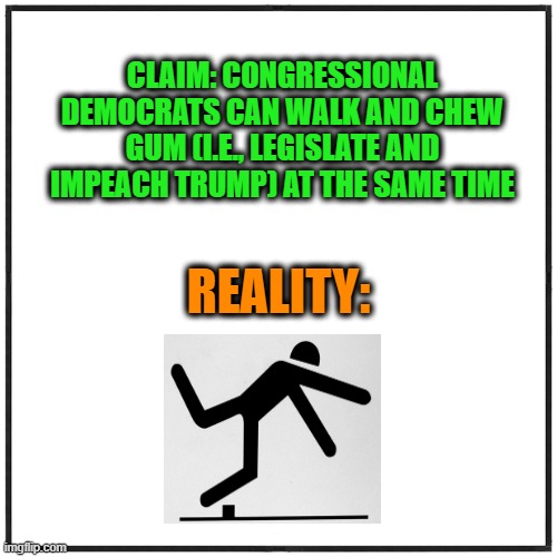 The Trump Obsession Continues | CLAIM: CONGRESSIONAL DEMOCRATS CAN WALK AND CHEW GUM (I.E., LEGISLATE AND IMPEACH TRUMP) AT THE SAME TIME; REALITY: | image tagged in democrats,donald j trump,impeachment,trump derangement syndrome | made w/ Imgflip meme maker