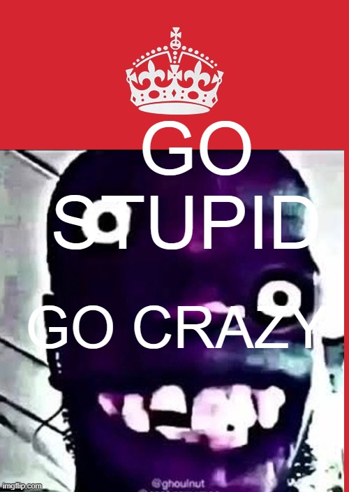 aga?hg | GO STUPID; GO CRAZY | image tagged in go stupid,go crazy,keep calm and carry on red | made w/ Imgflip meme maker