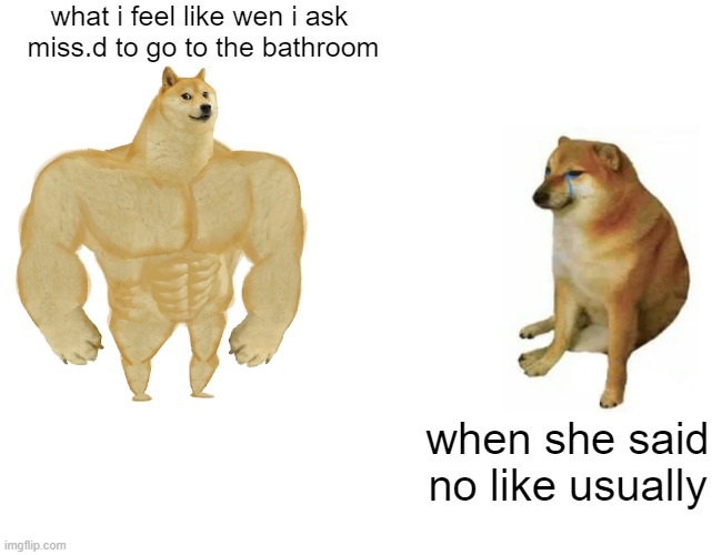 Buff Doge vs. Cheems | what i feel like wen i ask  miss.d to go to the bathroom; when she said no like usually | image tagged in memes,buff doge vs cheems | made w/ Imgflip meme maker