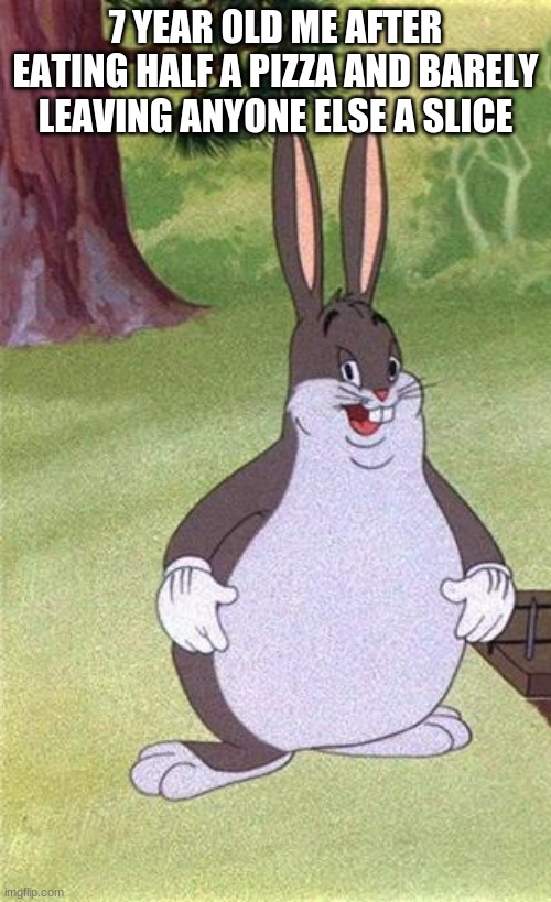 Big Chungus | 7 YEAR OLD ME AFTER EATING HALF A PIZZA AND BARELY LEAVING ANYONE ELSE A SLICE | image tagged in big chungus | made w/ Imgflip meme maker