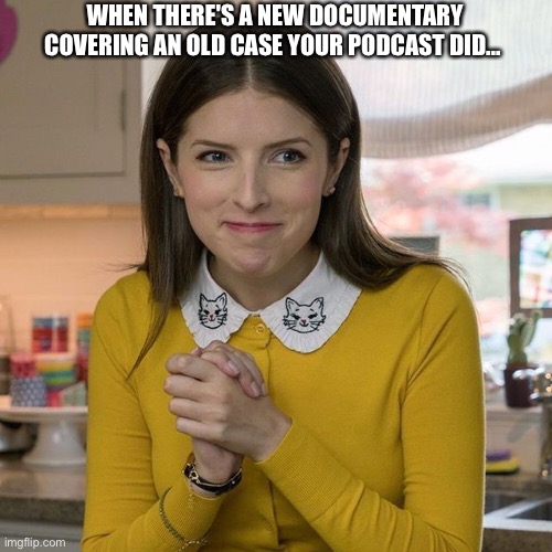 When there's a new documentary covering an old case your podcast did... | WHEN THERE'S A NEW DOCUMENTARY COVERING AN OLD CASE YOUR PODCAST DID... | image tagged in documentary,podcast,crime | made w/ Imgflip meme maker