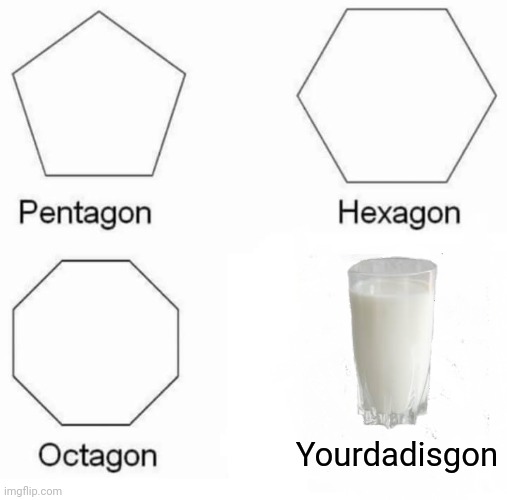 Milk | Yourdadisgon | image tagged in memes,pentagon hexagon octagon | made w/ Imgflip meme maker