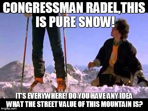 CONGRESSMAN RADEL,THIS IS PURE SNOW! IT'S EVERYWHERE! DO YOU HAVE ANY IDEA WHAT THE STREET VALUE OF THIS MOUNTAIN IS? | image tagged in mnt | made w/ Imgflip meme maker