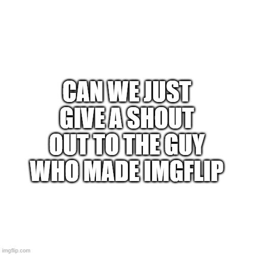 Blank Transparent Square Meme | CAN WE JUST GIVE A SHOUT OUT TO THE GUY WHO MADE IMGFLIP | image tagged in memes,blank transparent square | made w/ Imgflip meme maker