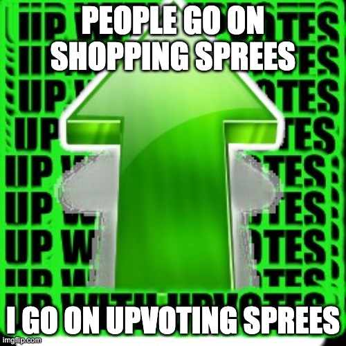 upvote | PEOPLE GO ON SHOPPING SPREES; I GO ON UPVOTING SPREES | image tagged in upvote | made w/ Imgflip meme maker