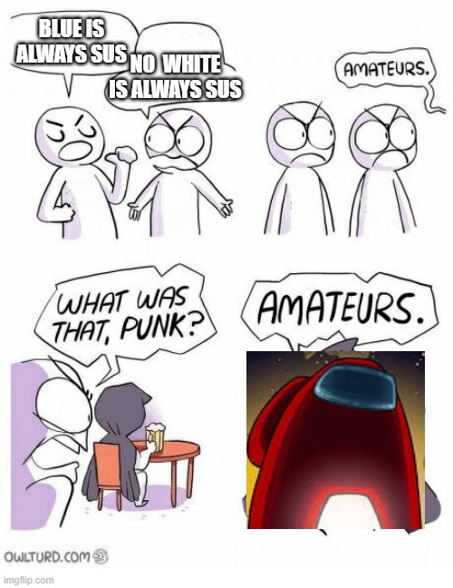Amateurs | BLUE IS ALWAYS SUS; NO  WHITE IS ALWAYS SUS | image tagged in amateurs | made w/ Imgflip meme maker