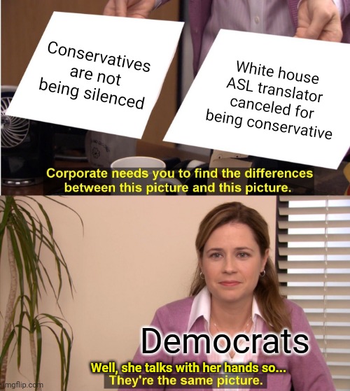 Silence | Conservatives are not being silenced; White house ASL translator canceled for being conservative; Democrats; Well, she talks with her hands so... | image tagged in memes,they're the same picture,asl,democrats,conservatives,cancelled | made w/ Imgflip meme maker