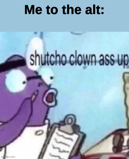 shutcho clown ass up | Me to the alt: | image tagged in shutcho clown ass up | made w/ Imgflip meme maker
