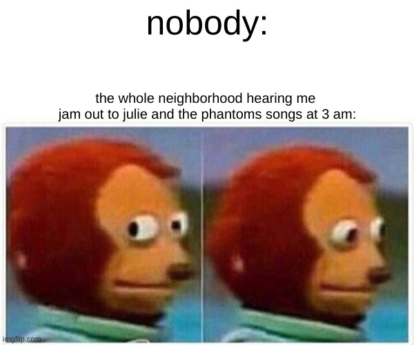 I CANT HELP IT!!!!!! | nobody:; the whole neighborhood hearing me 
jam out to julie and the phantoms songs at 3 am: | image tagged in memes,monkey puppet,nobody,lol,hi peoples | made w/ Imgflip meme maker