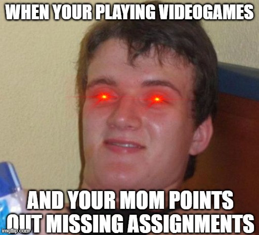 Remember that moment?  Type in the comments if this happens to you | WHEN YOUR PLAYING VIDEOGAMES; AND YOUR MOM POINTS OUT MISSING ASSIGNMENTS | image tagged in memes,10 guy | made w/ Imgflip meme maker