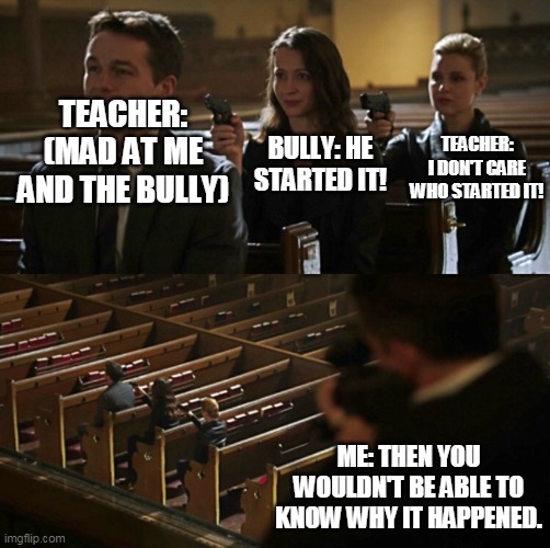 When a teacher comes in to stop a fight between me and the bully | TEACHER: (MAD AT ME AND THE BULLY); TEACHER: I DON'T CARE WHO STARTED IT! BULLY: HE STARTED IT! ME: THEN YOU WOULDN'T BE ABLE TO KNOW WHY IT HAPPENED. | image tagged in church sniper | made w/ Imgflip meme maker