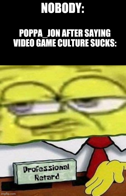 I wish this idiot should delete his imgflip account | NOBODY:; POPPA_JON AFTER SAYING VIDEO GAME CULTURE SUCKS: | image tagged in imgflip users,video games,culture,dumbass,i'm the dumbest man alive,dumb | made w/ Imgflip meme maker