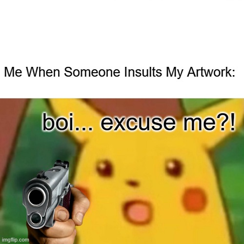 Surprised Pikachu | Me When Someone Insults My Artwork:; boi... excuse me?! | image tagged in memes,surprised pikachu | made w/ Imgflip meme maker