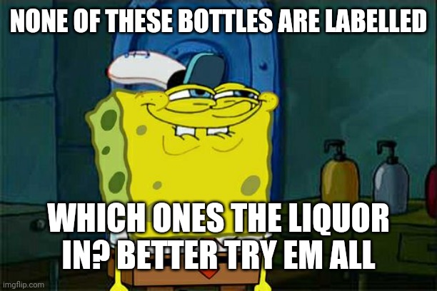 Don't You Squidward | NONE OF THESE BOTTLES ARE LABELLED; WHICH ONES THE LIQUOR IN? BETTER TRY EM ALL | image tagged in memes,don't you squidward | made w/ Imgflip meme maker