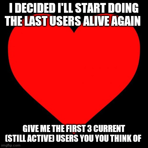 Heart | I DECIDED I'LL START DOING THE LAST USERS ALIVE AGAIN; GIVE ME THE FIRST 3 CURRENT (STILL ACTIVE) USERS YOU YOU THINK OF | image tagged in heart | made w/ Imgflip meme maker