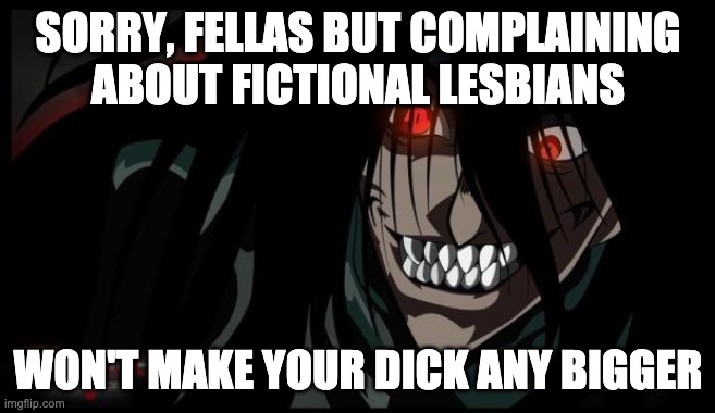 Pissed Off Alucard | SORRY, FELLAS BUT COMPLAINING ABOUT FICTIONAL LESBIANS; WON'T MAKE YOUR DICK ANY BIGGER | image tagged in pissed off alucard,teamfourstar,rwby,he man | made w/ Imgflip meme maker