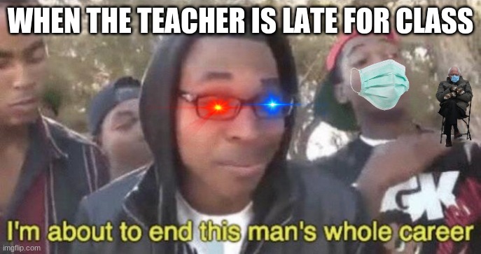 I’m about to end this man’s whole career | WHEN THE TEACHER IS LATE FOR CLASS | image tagged in i m about to end this man s whole career | made w/ Imgflip meme maker