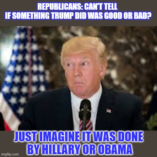 How to know if something that Trump did was good or bad? | REPUBLICANS: CAN'T TELL 
IF SOMETHING TRUMP DID WAS GOOD OR BAD? JUST IMAGINE IT WAS DONE 
BY HILLARY OR OBAMA | image tagged in donald trump,impeachment,trump impeachment,republicans | made w/ Imgflip meme maker
