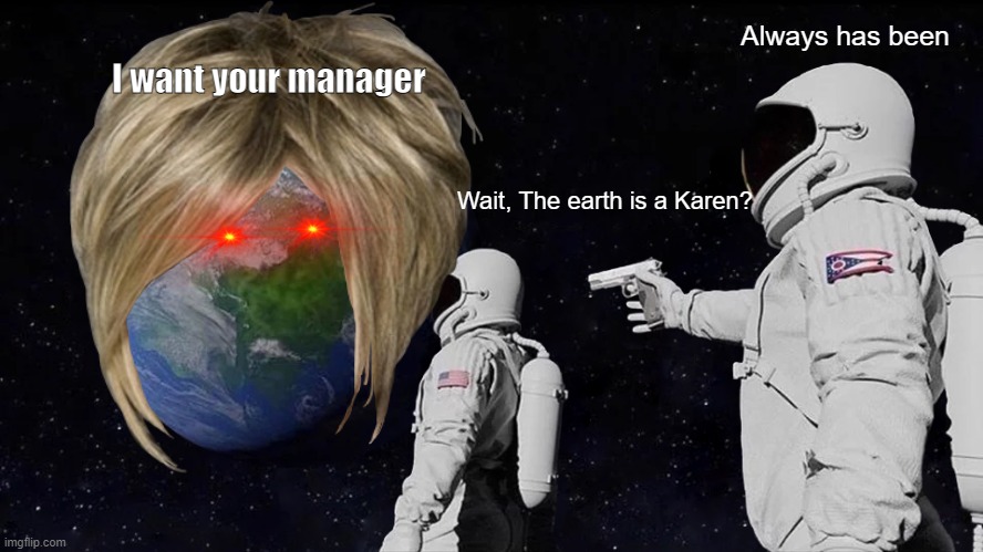 Always Has Been | Always has been; I want your manager; Wait, The earth is a Karen? | image tagged in memes,always has been | made w/ Imgflip meme maker