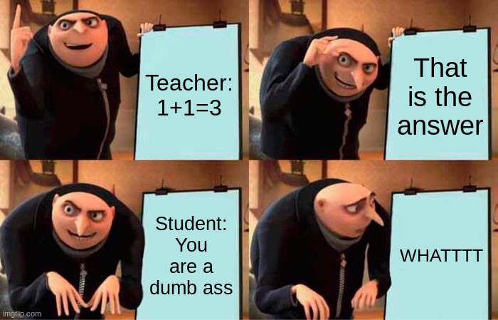 So true | Teacher: 1+1=3; That is the answer; Student: You are a dumb ass; WHATTTT | image tagged in memes,gru's plan | made w/ Imgflip meme maker