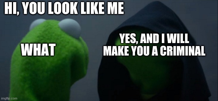 Evil Kermit Meme | HI, YOU LOOK LIKE ME; YES, AND I WILL MAKE YOU A CRIMINAL; WHAT | image tagged in memes,evil kermit | made w/ Imgflip meme maker