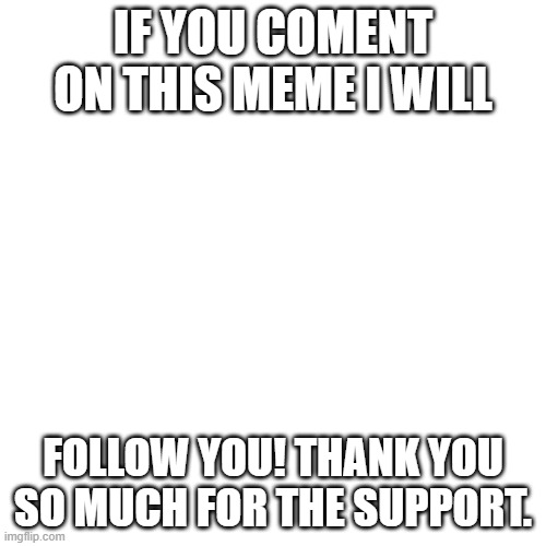 thank you guys | IF YOU COMENT ON THIS MEME I WILL; FOLLOW YOU! THANK YOU SO MUCH FOR THE SUPPORT. | image tagged in memes,blank transparent square | made w/ Imgflip meme maker