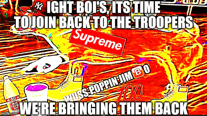 Wuss Poppin Jimbo | IGHT BOI'S, ITS TIME TO JOIN BACK TO THE TROOPERS; WE'RE BRINGING THEM BACK | image tagged in wuss poppin jimbo | made w/ Imgflip meme maker