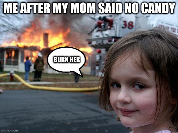 burn baby burn | ME AFTER MY MOM SAID NO CANDY; BURN HER | image tagged in memes,disaster girl | made w/ Imgflip meme maker