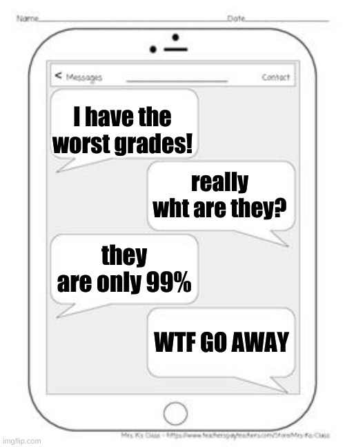 Text messages | I have the worst grades! really wht are they? they are only 99%; WTF GO AWAY | image tagged in text messages | made w/ Imgflip meme maker