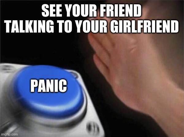 Blank Nut Button | SEE YOUR FRIEND TALKING TO YOUR GIRLFRIEND; PANIC | image tagged in memes,blank nut button | made w/ Imgflip meme maker