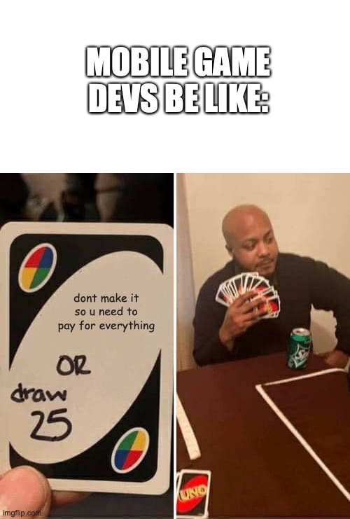 UNO Draw 25 Cards Meme | MOBILE GAME DEVS BE LIKE:; dont make it so u need to pay for everything | image tagged in memes,uno draw 25 cards | made w/ Imgflip meme maker
